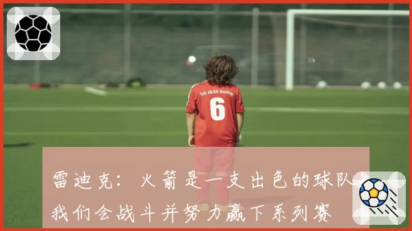 雷迪克:火箭是一支出色的球队,我们会战斗并努力赢下系列赛