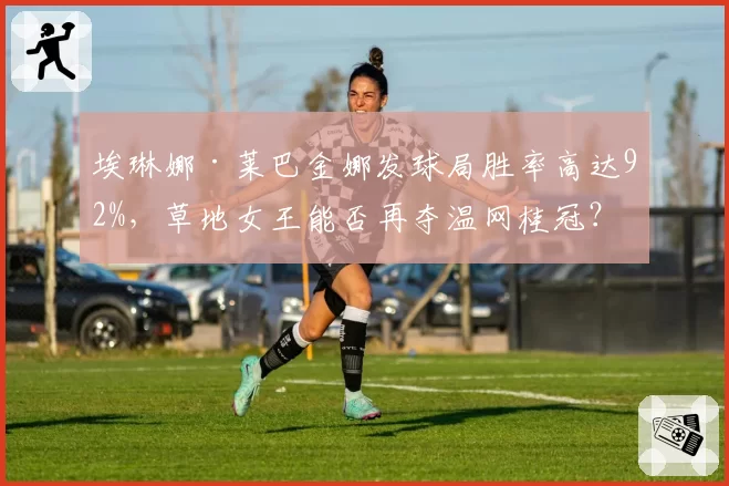 埃琳娜·莱巴金娜发球局胜率高达92%，草地女王能否再夺温网桂冠？